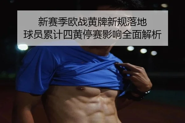 新赛季欧战黄牌新规落地 球员累计四黄停赛影响全面解析